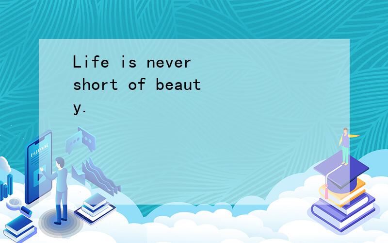 Life is never short of beauty.