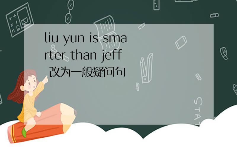 liu yun is smarter than jeff 改为一般疑问句