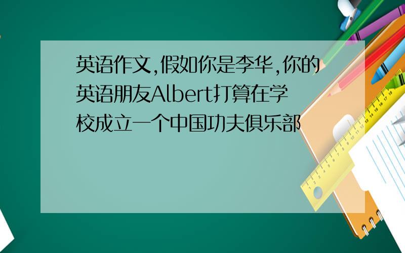 英语作文,假如你是李华,你的英语朋友Albert打算在学校成立一个中国功夫俱乐部
