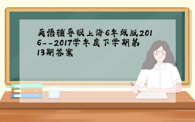英语辅导报上海6年级版2016--2017学年度下学期第13期答案