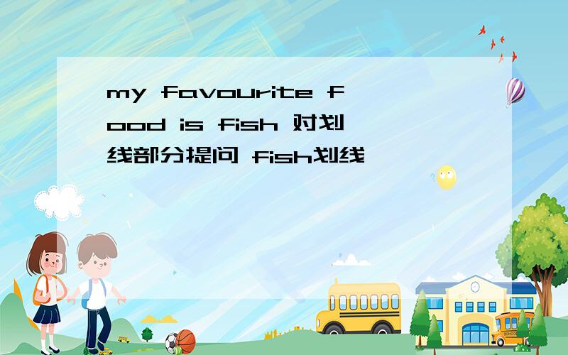 my favourite food is fish 对划线部分提问 fish划线