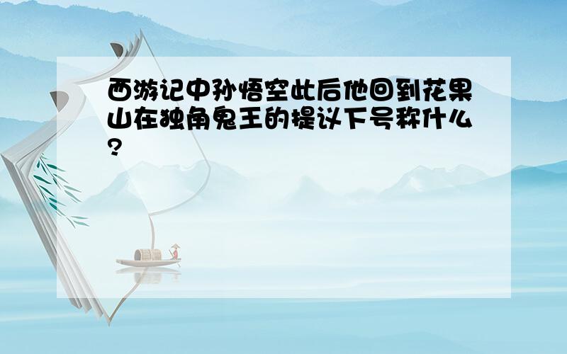 西游记中孙悟空此后他回到花果山在独角鬼王的提议下号称什么?