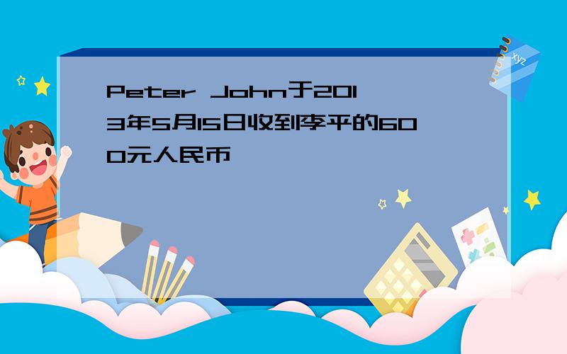 Peter John于2013年5月15日收到李平的600元人民币