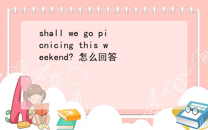 shall we go picnicing this weekend? 怎么回答