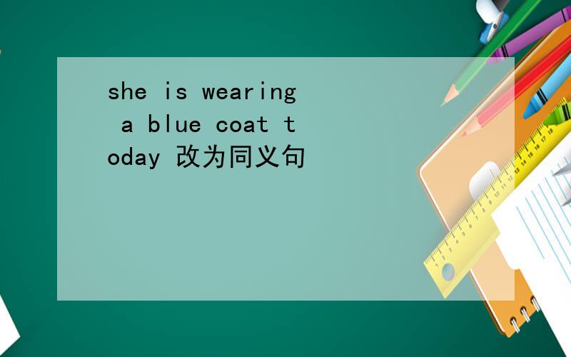 she is wearing a blue coat today 改为同义句