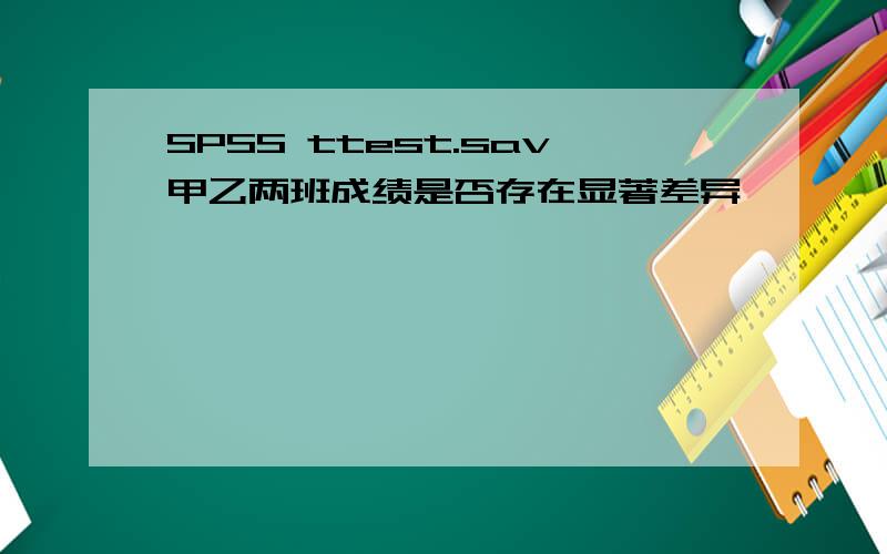 SPSS ttest.sav甲乙两班成绩是否存在显著差异