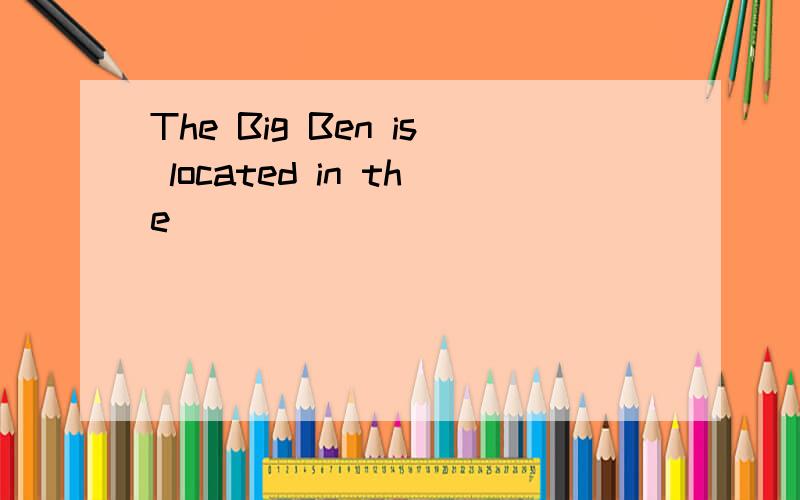 The Big Ben is located in the ]