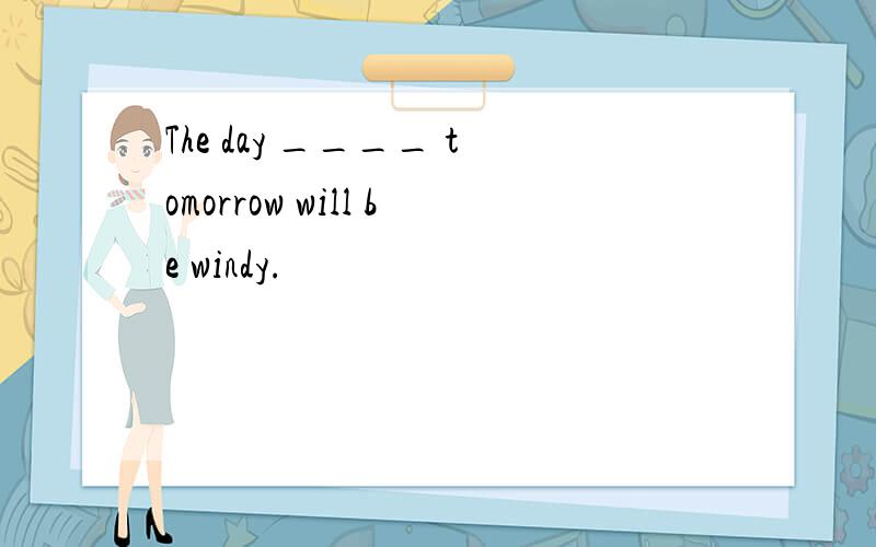 The day ____ tomorrow will be windy.