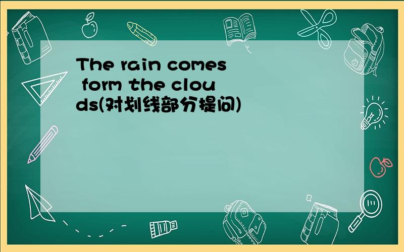 The rain comes form the clouds(对划线部分提问)