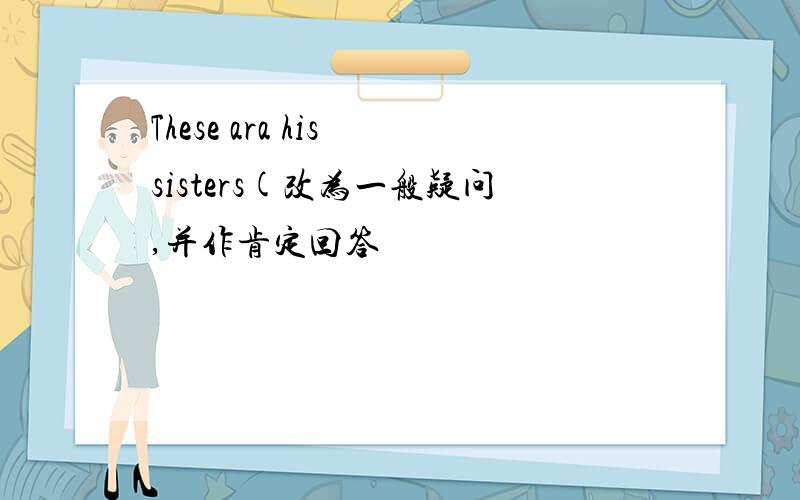 These ara his sisters(改为一般疑问,并作肯定回答