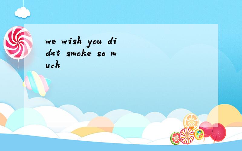 we wish you didnt smoke so much