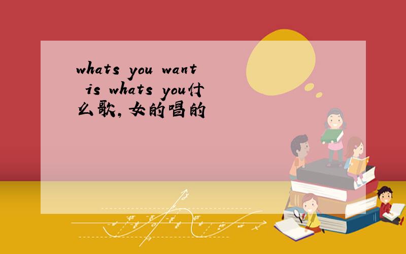 whats you want is whats you什么歌,女的唱的