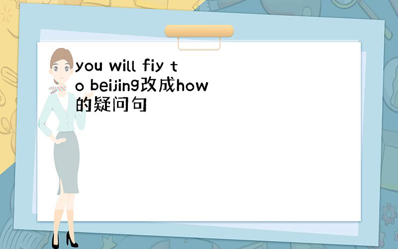 you will fiy to beijing改成how的疑问句