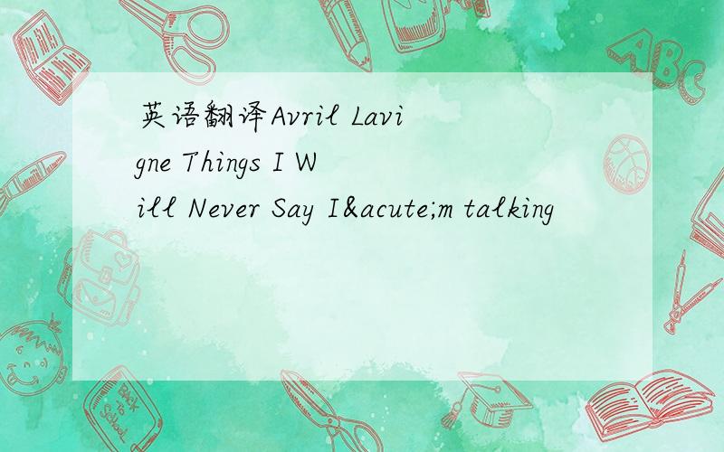 英语翻译Avril Lavigne Things I Will Never Say I´m talking