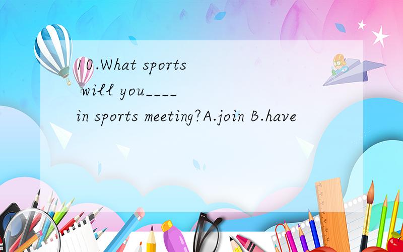 10.What sports will you____ in sports meeting?A.join B.have