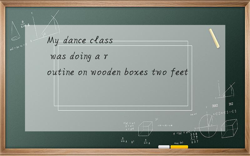My dance class was doing a routine on wooden boxes two feet