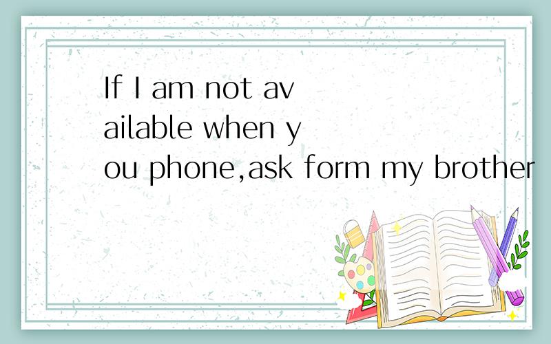 If I am not available when you phone,ask form my brother