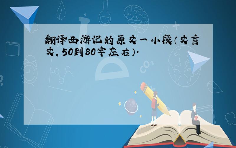 翻译西游记的原文一小段（文言文,50到80字左右）.