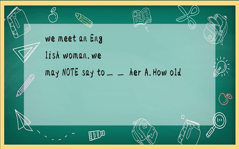 we meet an English woman.we may NOTE say to__ her A.How old