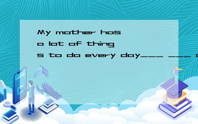 My mother has a lot of things to do every day___ ___ a lot o