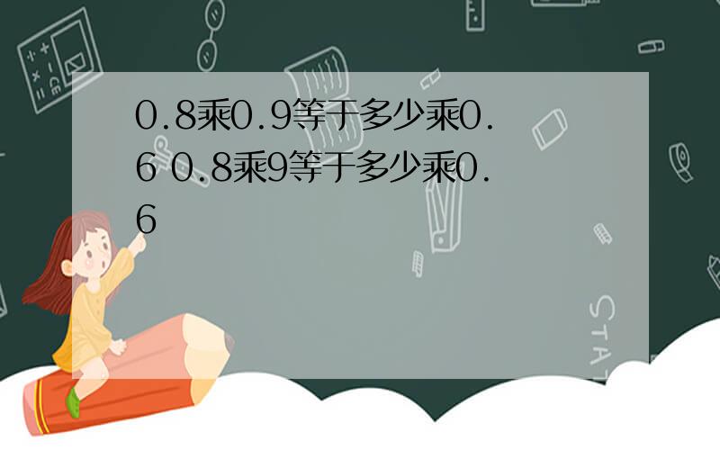 0.8乘0.9等于多少乘0.6 0.8乘9等于多少乘0.6