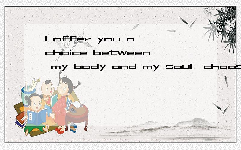 I offer you a choice between my body and my soul,choose.----