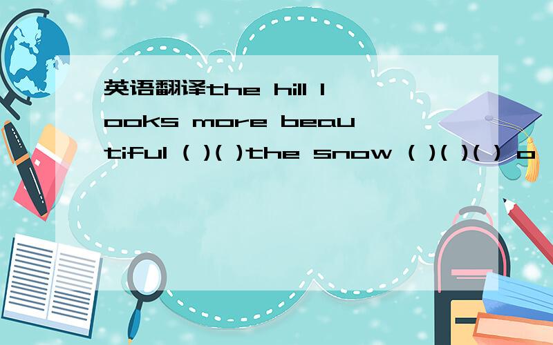 英语翻译the hill looks more beautiful ( )( )the snow ( )( )( ) o