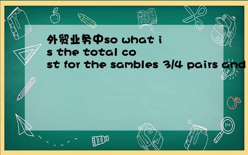 外贸业务中so what is the total cost for the sambles 3/4 pairs and