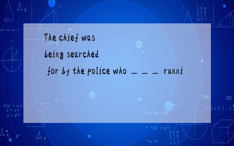 The chief was being searched for by the police who ___ runni