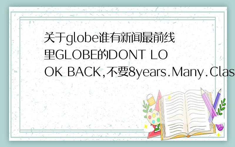 关于globe谁有新闻最前线里GLOBE的DONT LOOK BACK,不要8years.Many.Classic.Mo