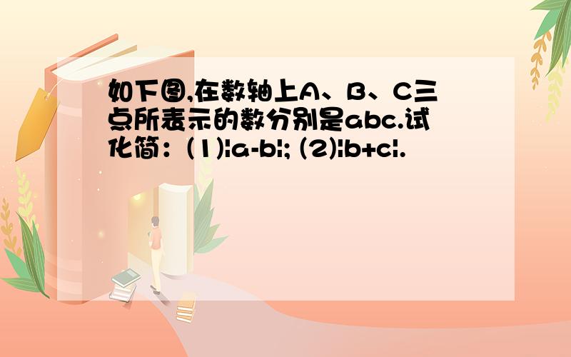 如下图,在数轴上A、B、C三点所表示的数分别是abc.试化简：(1)|a-b|; (2)|b+c|.