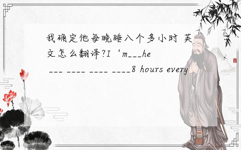我确定他每晚睡八个多小时 英文怎么翻译?I‘m___he ___ ____ ____ ____8 hours every