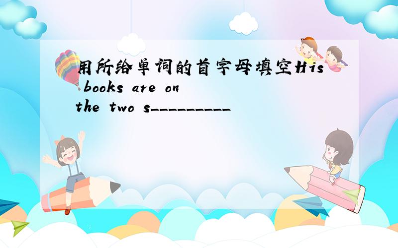 用所给单词的首字母填空His books are on the two s_________