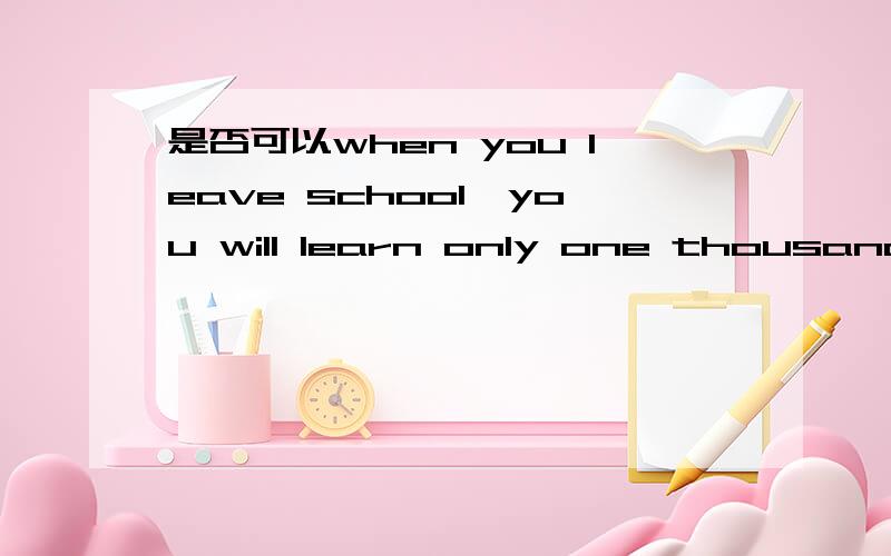 是否可以when you leave school,you will learn only one thousand o