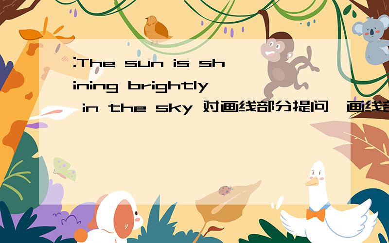:The sun is shining brightly in the sky 对画线部分提问,画线部分为brightl