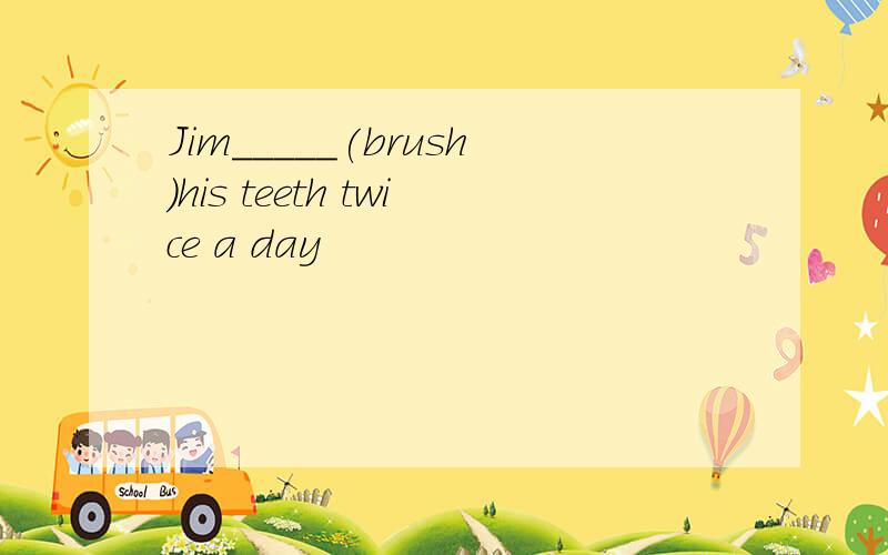 Jim_____(brush)his teeth twice a day
