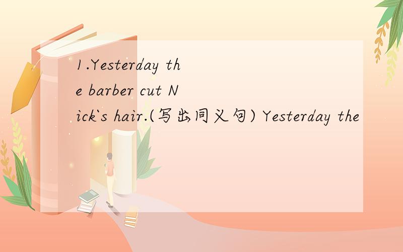 1.Yesterday the barber cut Nick`s hair.(写出同义句) Yesterday the