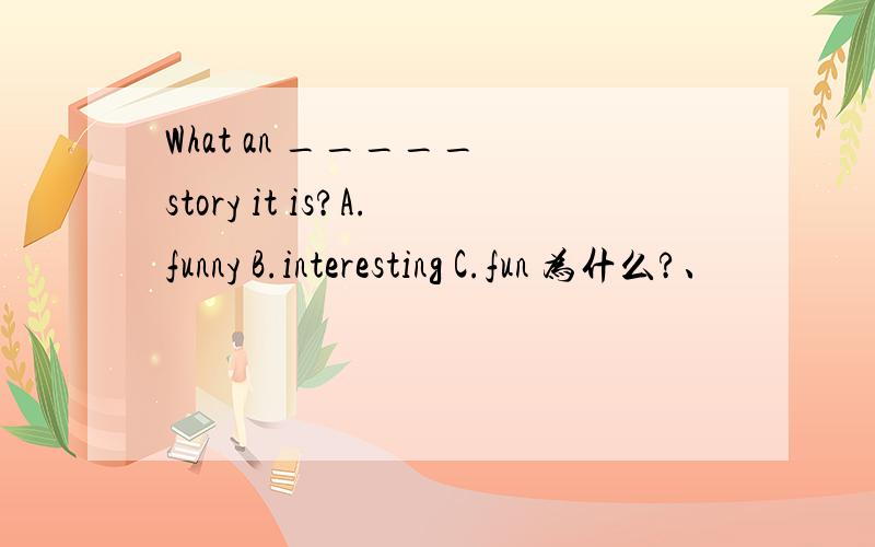 What an _____ story it is?A.funny B.interesting C.fun 为什么?、