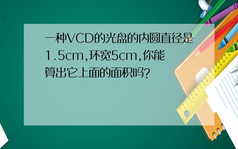 一种VCD的光盘的内圆直径是1.5cm,环宽5cm,你能算出它上面的面积吗?