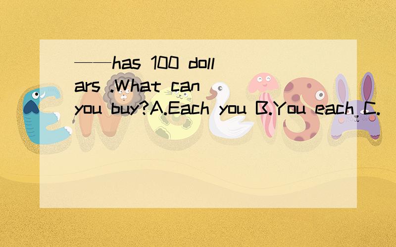 ——has 100 dollars .What can you buy?A.Each you B.You each C.