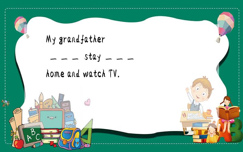 My grandfather ___ stay ___ home and watch TV.