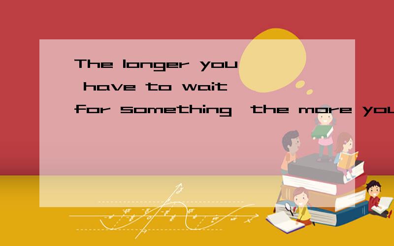 The longer you have to wait for something,the more you will