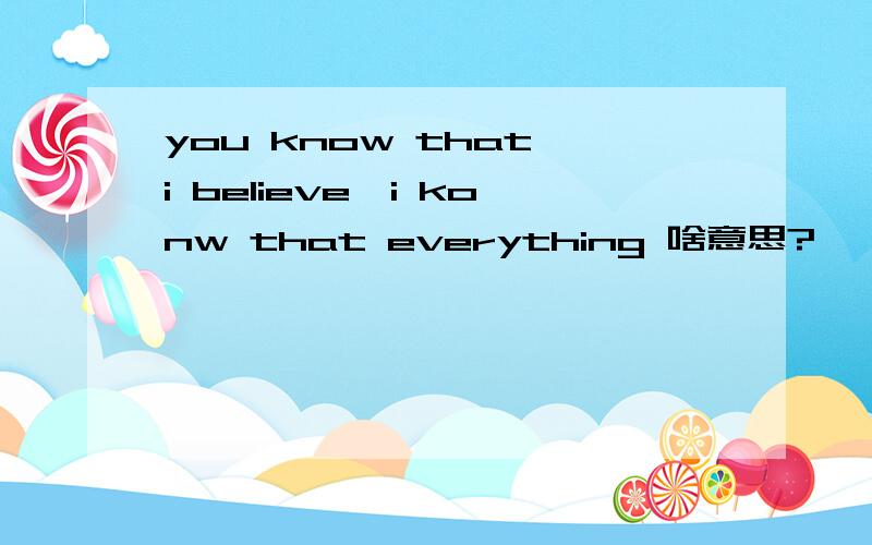 you know that i believe,i konw that everything 啥意思?