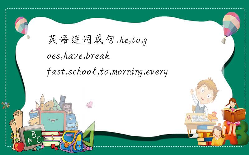 英语连词成句.he,to,goes,have,breakfast,school,to,morning,every
