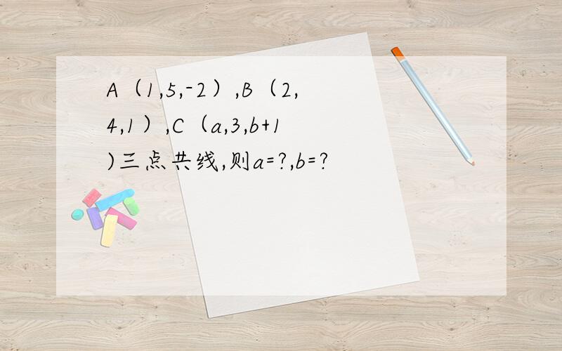 A（1,5,-2）,B（2,4,1）,C（a,3,b+1)三点共线,则a=?,b=?