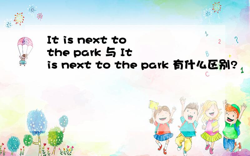 It is next to the park 与 It is next to the park 有什么区别?