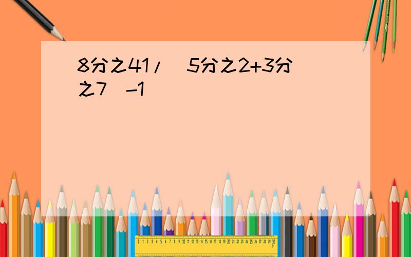 8分之41/(5分之2+3分之7)-1