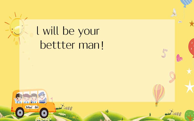 l will be your bettter man!