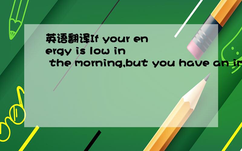英语翻译If your energy is low in the morning,but you have an imp