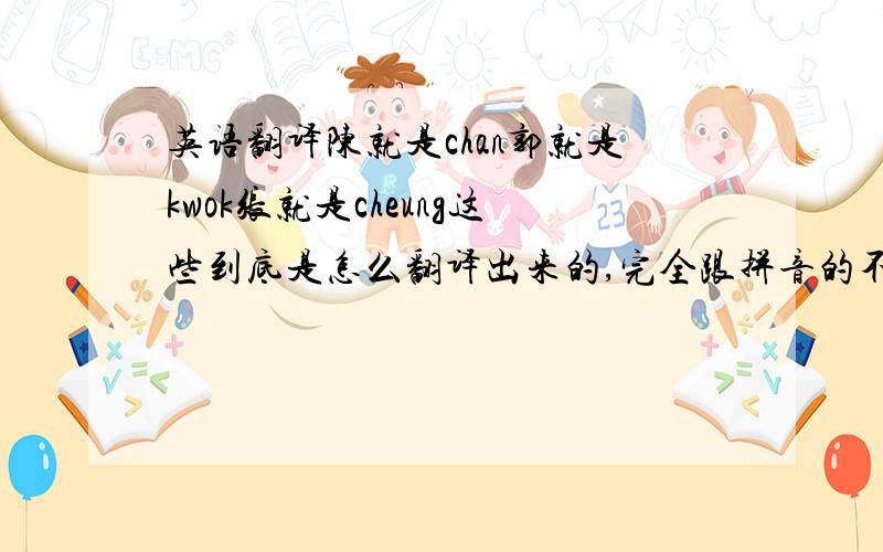 英语翻译陈就是chan郭就是kwok张就是cheung这些到底是怎么翻译出来的,完全跟拼音的不一样,请问有相关的翻译器吗